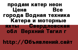 продам катер неон  › Цена ­ 550 000 - Все города Водная техника » Катера и моторные яхты   . Свердловская обл.,Верхний Тагил г.